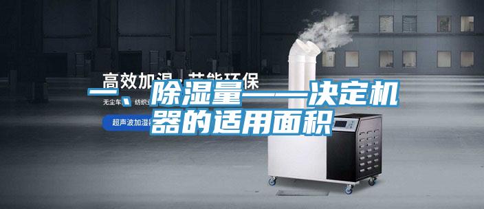 一、除濕量——決定機器的適用麵積
