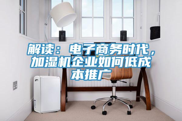 解讀：電子商務時代，加濕機企業如何低成本推廣