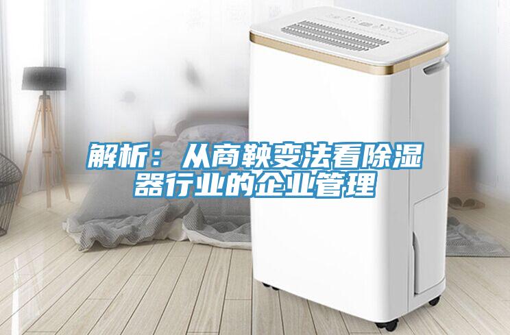 解析：從商鞅變法看除濕器行業的企業管理