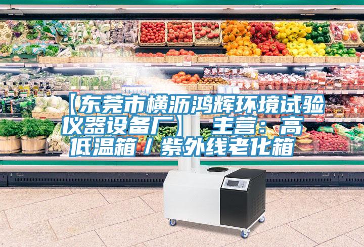 【東莞市橫瀝鴻輝環境試驗儀器設備廠】 主營：高低溫箱／紫外線老化箱