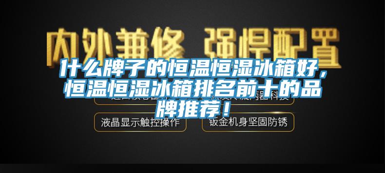 什麽牌子的恒溫恒濕冰箱好，恒溫恒濕冰箱排名前十的品牌推薦！