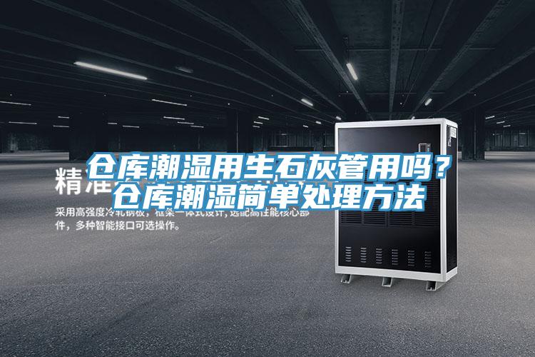 倉庫潮濕用生石灰管用嗎？倉庫潮濕簡單處理方法