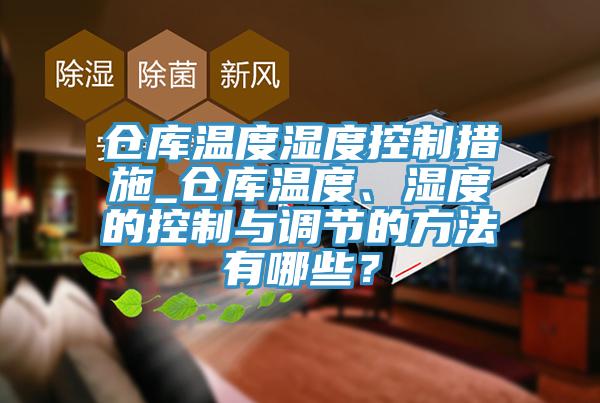 倉庫溫度濕度控製措施_倉庫溫度、濕度的控製與調節的方法有哪些？