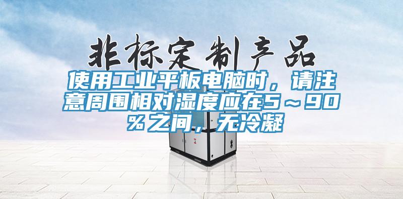 使用工業平板電腦時，請注意周圍相對濕度應在5～90％之間，無冷凝