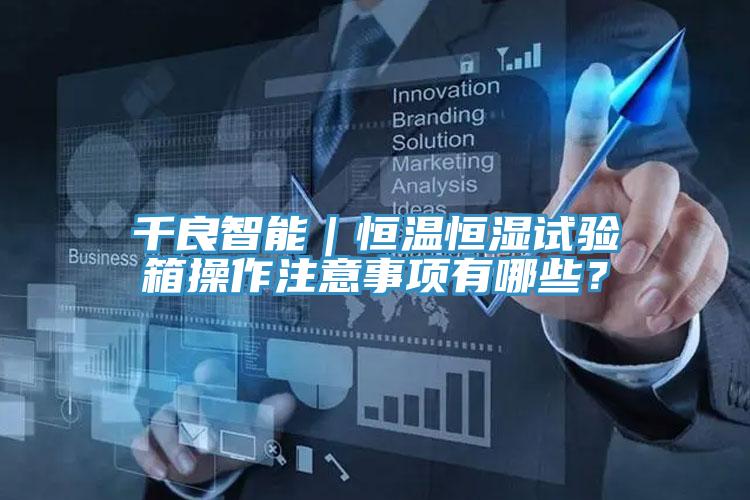 千良智能｜恒溫恒濕試驗箱操作注意事項有哪些？