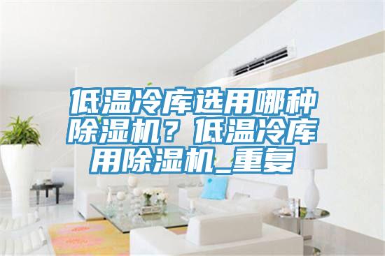 低溫冷庫選用哪種小黄片软件免费下载？低溫冷庫用小黄片软件免费下载_重複