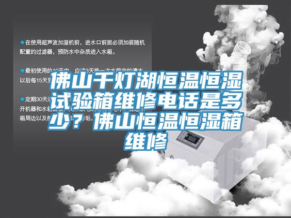 佛山千燈湖恒溫恒濕試驗箱維修電話是多少？佛山恒溫恒濕箱維修