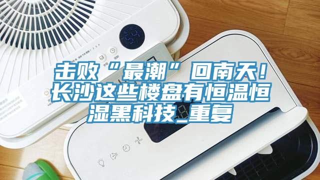 擊敗“最潮”回南天！長沙這些樓盤有恒溫恒濕黑科技_重複