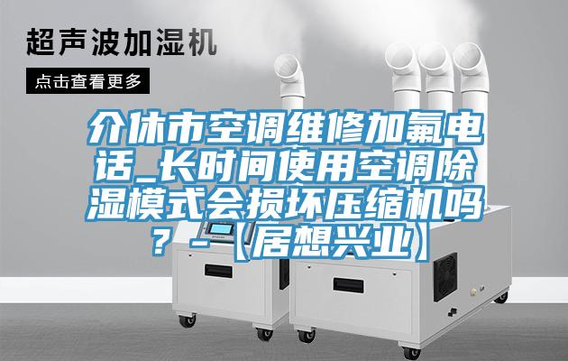 介休市空調維修加氟電話_長時間使用空調除濕模式會損壞壓縮機嗎？-【居想興業】