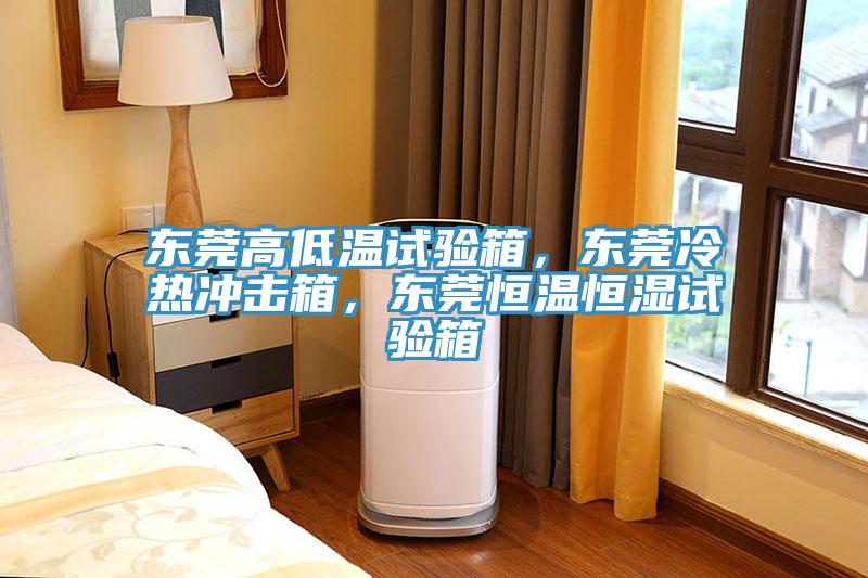 東莞高低溫試驗箱，東莞冷熱衝擊箱，東莞恒溫恒濕試驗箱