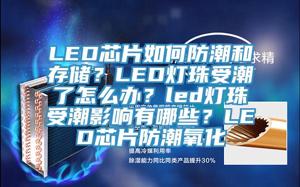 LED芯片如何防潮和存儲？LED燈珠受潮了怎麽辦？led燈珠受潮影響有哪些？LED芯片防潮氧化