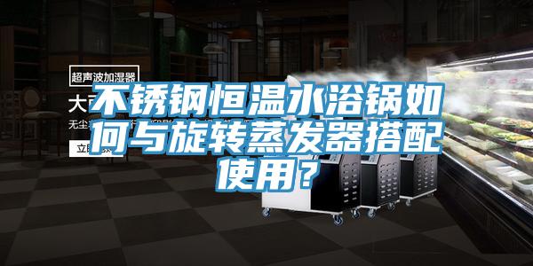 不鏽鋼恒溫水浴鍋如何與旋轉蒸發器搭配使用？