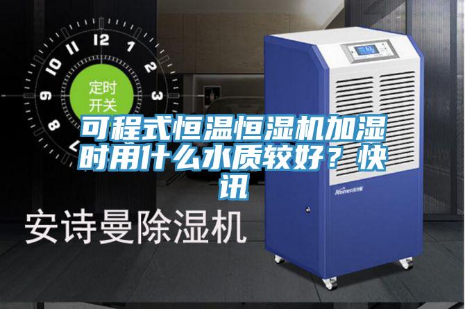 可程式恒溫恒濕機加濕時用什麽水質較好？快訊