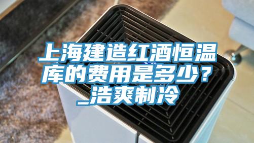 上海建造紅酒恒溫庫的費用是多少？_浩爽製冷