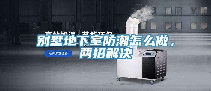 別墅地下室防潮怎麽做，兩招解決
