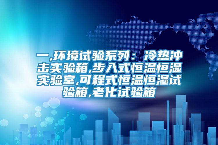 一,環境試驗係列：冷熱衝擊實驗箱,步入式恒溫恒濕實驗室,可程式恒溫恒濕試驗箱,老化試驗箱