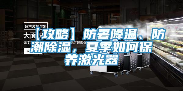 【攻略】防暑降溫、防潮除濕，夏季如何保養激光器