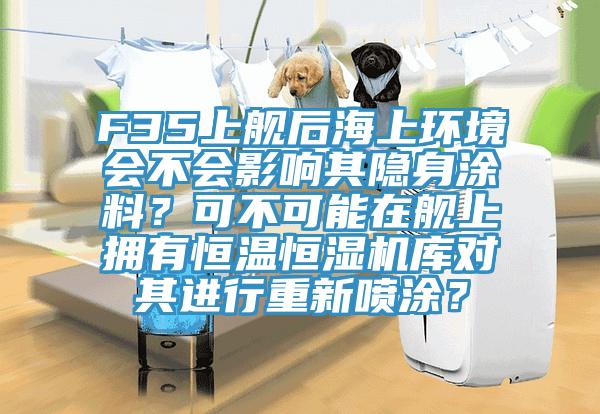 F35上艦後海上環境會不會影響其隱身塗料？可不可能在艦上擁有恒溫恒濕機庫對其進行重新噴塗？