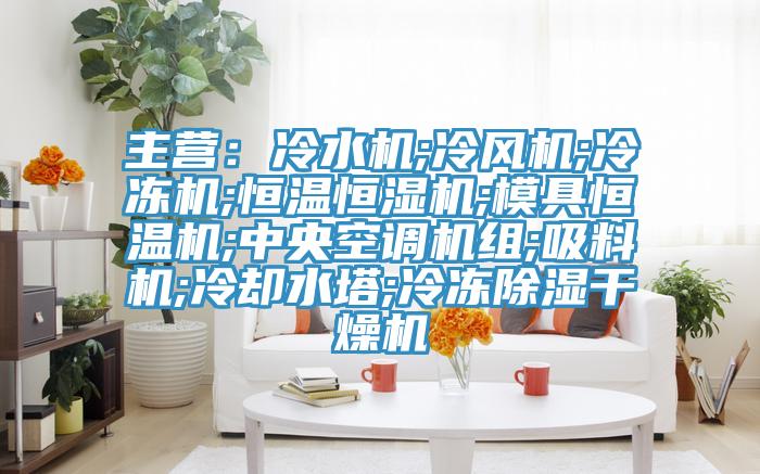 主營：冷水機;冷風機;冷凍機;恒溫恒濕機;模具恒溫機;中央空調機組;吸料機;冷卻水塔;冷凍除濕幹燥機