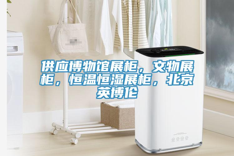 供應博物館展櫃，文物展櫃，恒溫恒濕展櫃，北京英博倫
