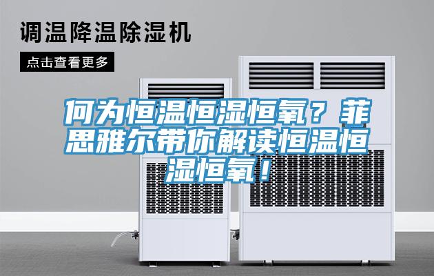 何為恒溫恒濕恒氧？菲思雅爾帶你解讀恒溫恒濕恒氧！