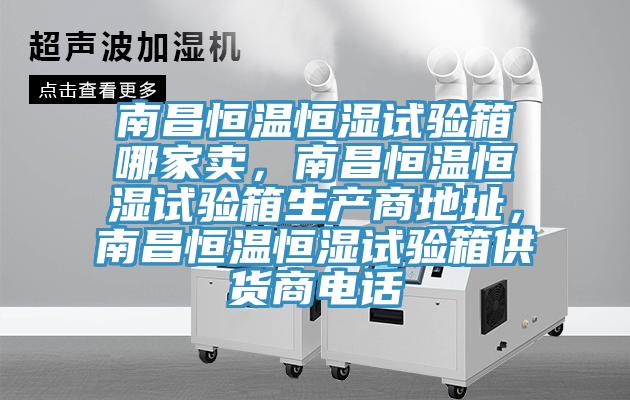 南昌恒溫恒濕試驗箱哪家賣，南昌恒溫恒濕試驗箱生產商地址，南昌恒溫恒濕試驗箱供貨商電話