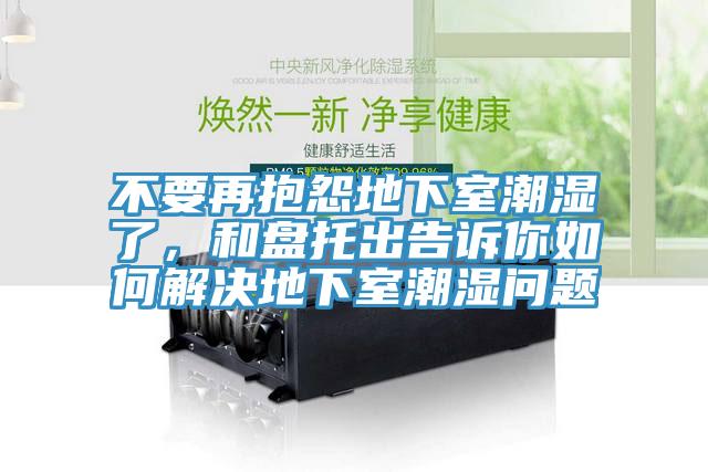 不要再抱怨地下室潮濕了，和盤托出告訴你如何解決地下室潮濕問題