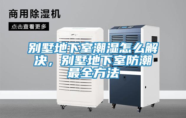 別墅地下室潮濕怎麽解決，別墅地下室防潮最全方法
