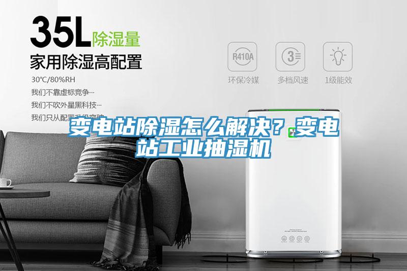 變電站除濕怎麽解決？變電站工業抽濕機