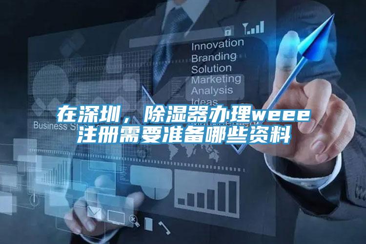 在深圳，除濕器辦理weee注冊需要準備哪些資料