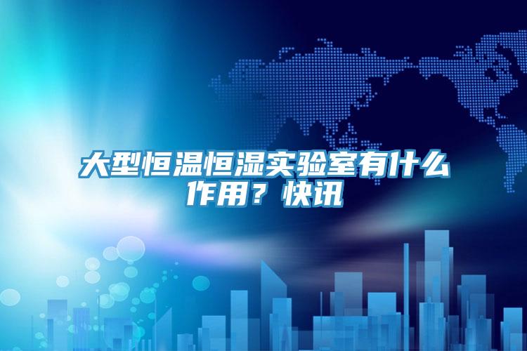 大型恒溫恒濕實驗室有什麽作用？快訊