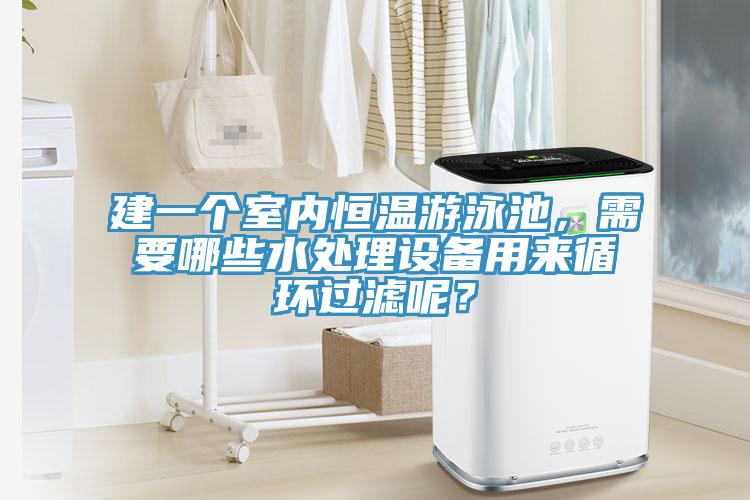 建一個室內恒溫遊泳池，需要哪些水處理設備用來循環過濾呢？
