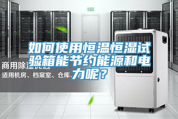 如何使用恒溫恒濕試驗箱能節約能源和電力呢？