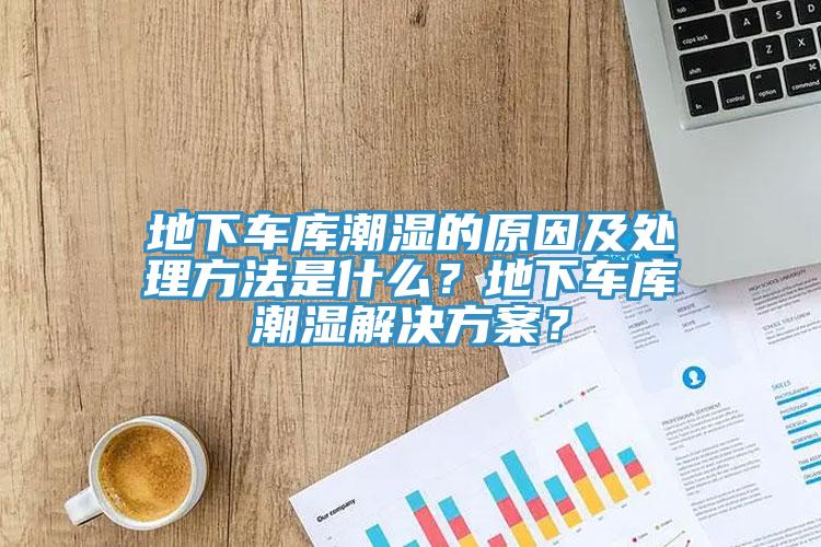 地下車庫潮濕的原因及處理方法是什麽？地下車庫潮濕解決方案？