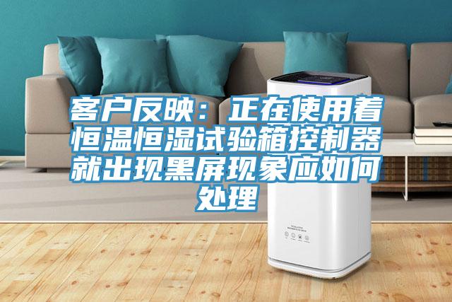 客戶反映：正在使用著恒溫恒濕試驗箱控製器就出現黑屏現象應如何處理