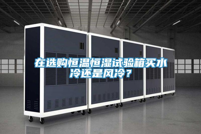 在選購恒溫恒濕試驗箱買水冷還是風冷？