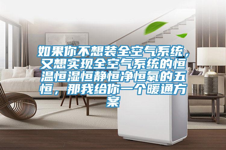 如果你不想裝全空氣係統，又想實現全空氣係統的恒溫恒濕恒靜恒淨恒氧的五恒，那我給你一個暖通方案
