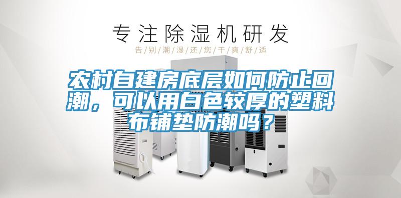 農村自建房底層如何防止回潮，可以用白色較厚的塑料布鋪墊防潮嗎？