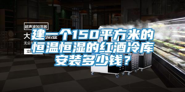 建一個150平方米的恒溫恒濕的紅酒冷庫安裝多少錢？