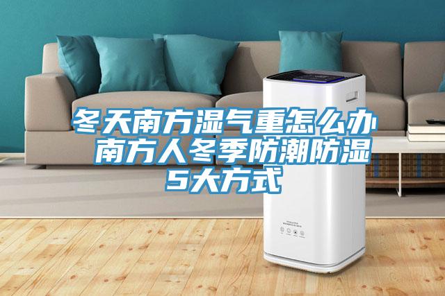 冬天南方濕氣重怎麽辦 南方人冬季防潮防濕5大方式