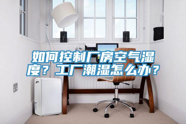 如何控製廠房空氣濕度？工廠潮濕怎麽辦？