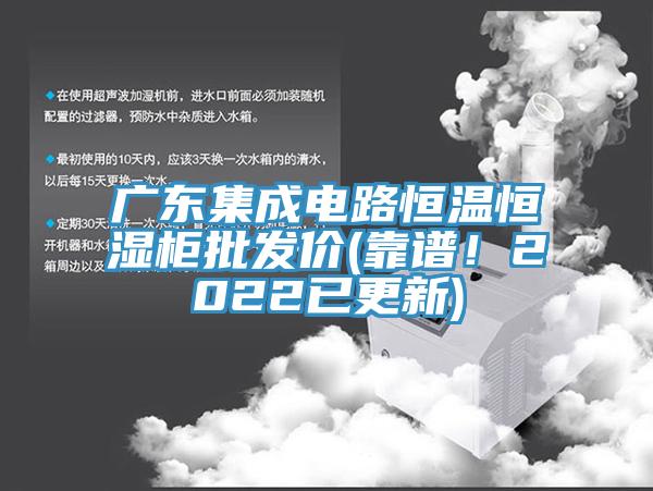 廣東集成電路恒溫恒濕櫃批發價(靠譜！2022已更新)