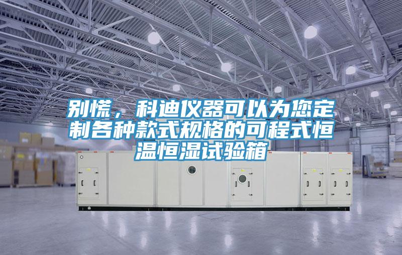 別慌，科迪儀器可以為您定製各種款式規格的可程式恒溫恒濕試驗箱