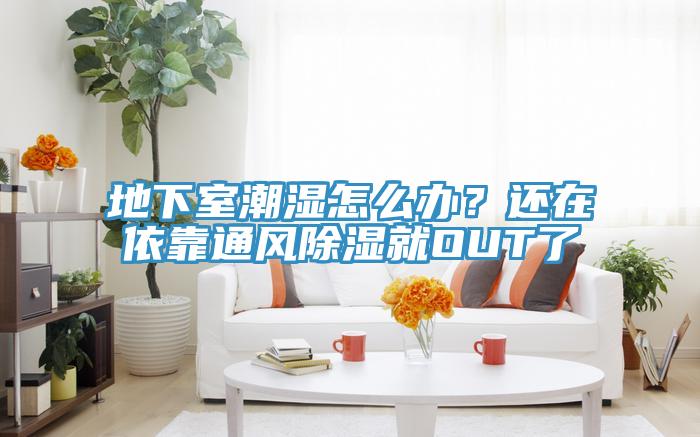 地下室潮濕怎麽辦？還在依靠通風除濕就OUT了