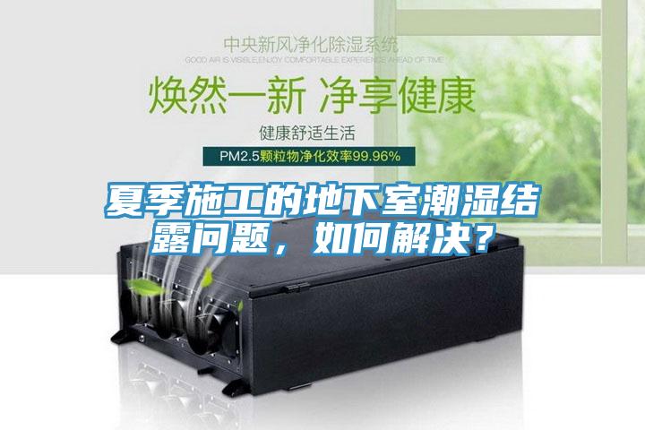 夏季施工的地下室潮濕結露問題，如何解決？