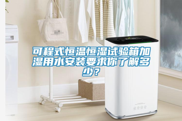 可程式恒溫恒濕試驗箱加濕用水安裝要求你了解多少？