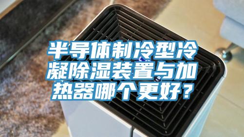 半導體製冷型冷凝除濕裝置與加熱器哪個更好？