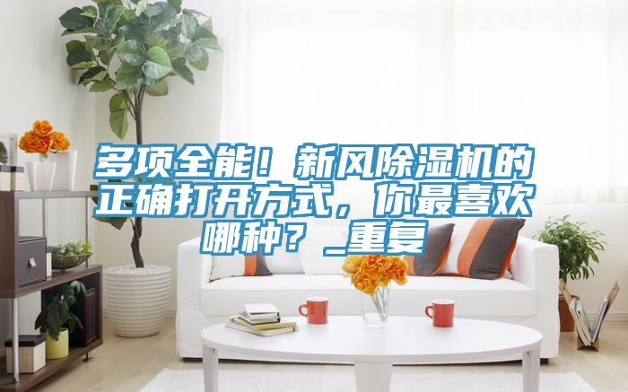 多項全能！新風小黄片软件免费下载的正確打開方式，你最喜歡哪種？_重複