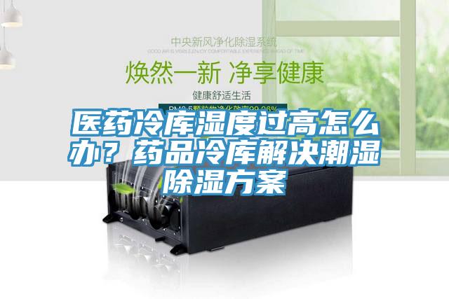 醫藥冷庫濕度過高怎麽辦？藥品冷庫解決潮濕除濕方案