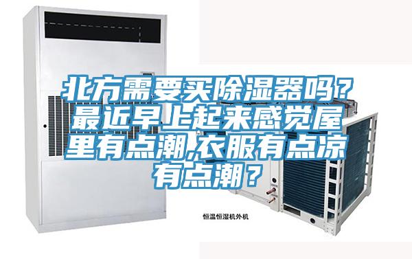 北方需要買除濕器嗎？最近早上起來感覺屋裏有點潮,衣服有點涼有點潮？
